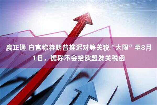 赢正通 白宫称特朗普推迟对等关税“大限”至8月1日，据称不会给欧盟发关税函