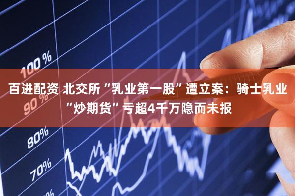 百进配资 北交所“乳业第一股”遭立案：骑士乳业“炒期货”亏超4千万隐而未报