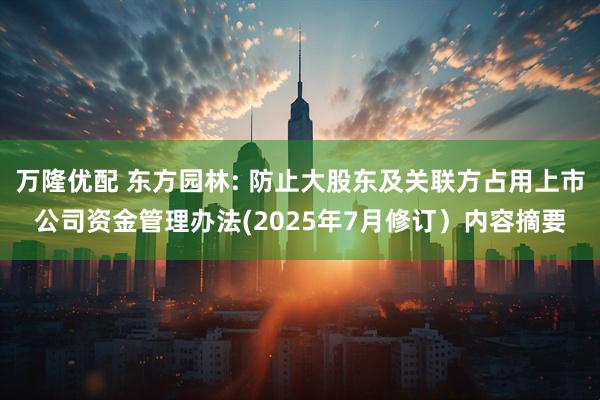 万隆优配 东方园林: 防止大股东及关联方占用上市公司资金管理办法(2025年7月修订）内容摘要