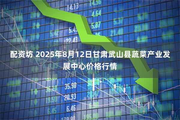 配资坊 2025年8月12日甘肃武山县蔬菜产业发展中心价格行情