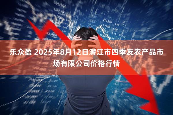 乐众盈 2025年8月12日潜江市四季友农产品市场有限公司价格行情