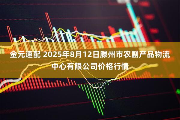 金元速配 2025年8月12日滕州市农副产品物流中心有限公司价格行情