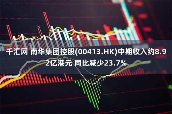 千汇网 南华集团控股(00413.HK)中期收入约8.92亿港元 同比减少23.7%