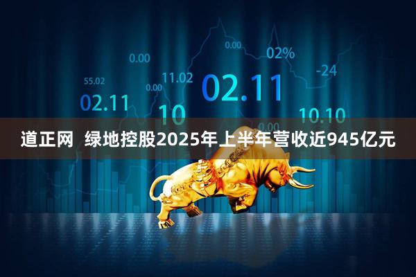 道正网  绿地控股2025年上半年营收近945亿元