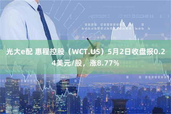 光大e配 惠程控股（WCT.US）5月2日收盘报0.24美元/股，涨8.77%