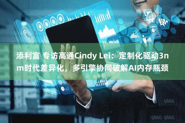 添利富 专访高通Cindy Lei：定制化驱动3nm时代差异化，多引擎协同破解AI内存瓶颈