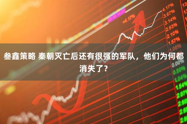 叁鑫策略 秦朝灭亡后还有很强的军队，他们为何都消失了？