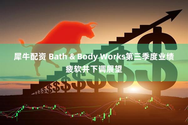 犀牛配资 Bath & Body Works第三季度业绩疲软并下调展望