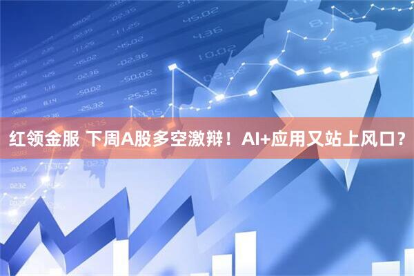 红领金服 下周A股多空激辩！AI+应用又站上风口？