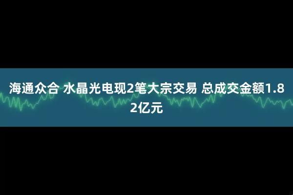 海通众合 水晶光电现2笔大宗交易 总成交金额1.82亿元